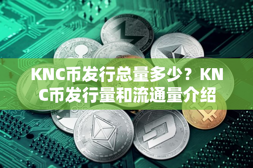 KNC币发行总量多少？KNC币发行量和流通量介绍