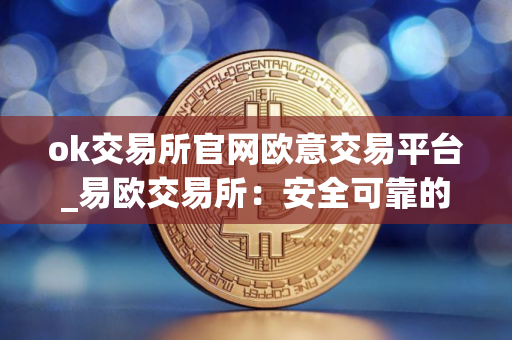 ok交易所官网欧意交易平台_易欧交易所：安全可靠的加密资产平台