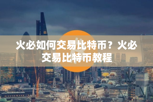 火必如何交易比特币？火必交易比特币教程