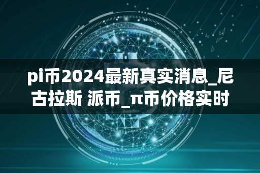 pi币2024最新真实消息_尼古拉斯 派币_π币价格实时行情