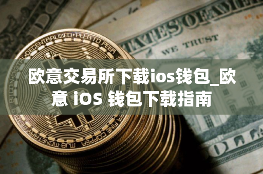 欧意交易所下载ios钱包_欧意 iOS 钱包下载指南