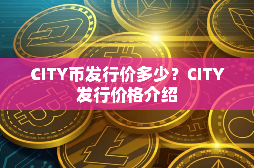 CITY币发行价多少？CITY发行价格介绍
