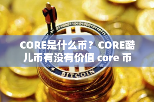 CORE是什么币？CORE酷儿币有没有价值 core 币