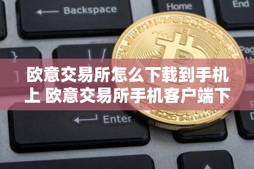 欧意交易所怎么下载到手机上 欧意交易所手机客户端下载指南