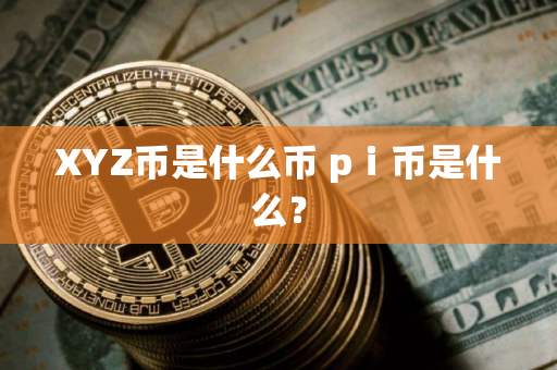 XYZ币是什么币 pⅰ币是什么？