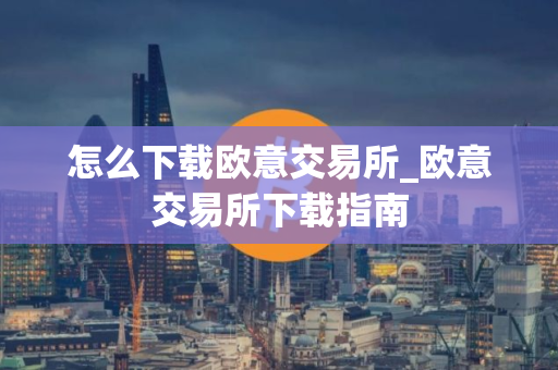 怎么下载欧意交易所_欧意交易所下载指南