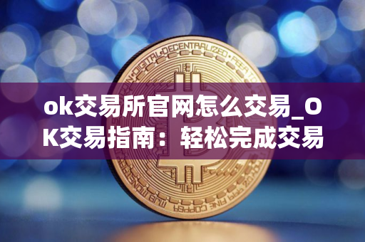 ok交易所官网怎么交易_OK交易指南：轻松完成交易