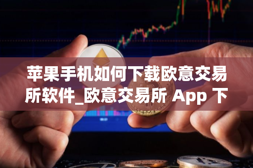 苹果手机如何下载欧意交易所软件_欧意交易所 App 下载指南：苹果手机专属