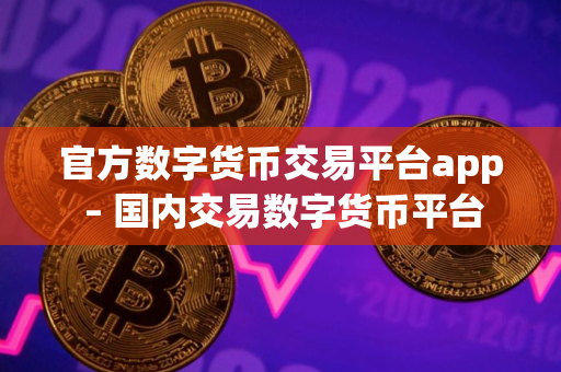 官方数字货币交易平台app – 国内交易数字货币平台