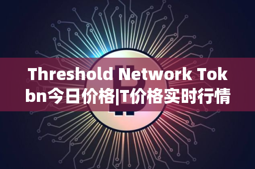 Threshold Network Tokbn今日价格|T价格实时行情|T币简单介绍