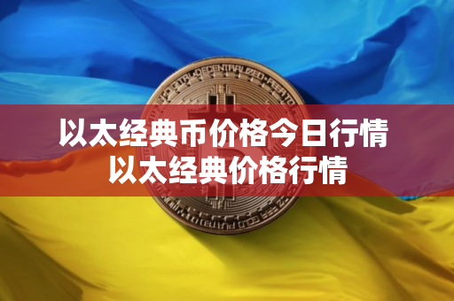以太经典币价格今日行情 以太经典价格行情