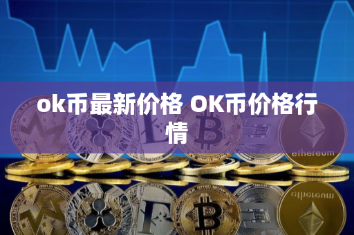 ok币最新价格 OK币价格行情
