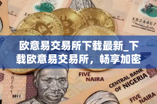 欧意易交易所下载最新_下载欧意易交易所，畅享加密交易之旅