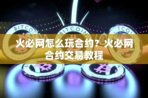 火必网怎么玩合约？火必网合约交易教程