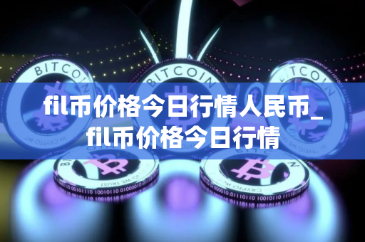 fil币价格今日行情人民币_fil币价格今日行情