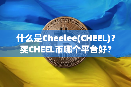 什么是Cheelee(CHEEL)？买CHEEL币哪个平台好？