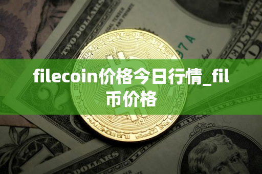 filecoin价格今日行情_fil币价格