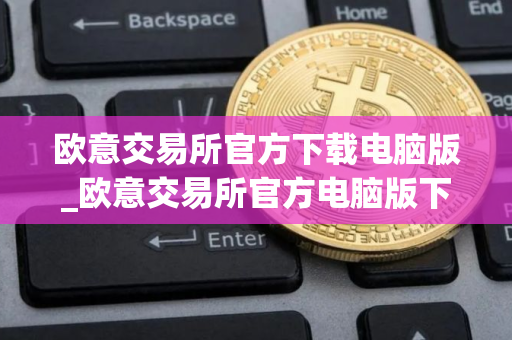 欧意交易所官方下载电脑版_欧意交易所官方电脑版下载
