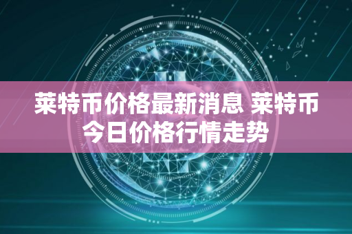 莱特币价格最新消息 莱特币今日价格行情走势