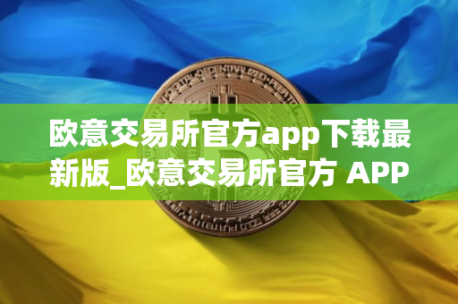 欧意交易所官方app下载最新版_欧意交易所官方 APP 下载