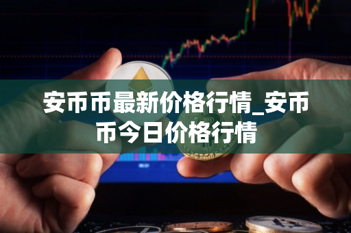 安币币最新价格行情_安币币今日价格行情