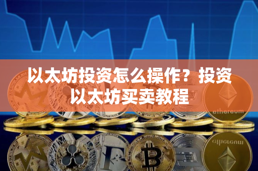 以太坊投资怎么操作？投资以太坊买卖教程