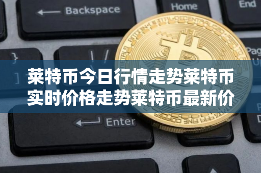 莱特币今日行情走势莱特币实时价格走势莱特币最新价格