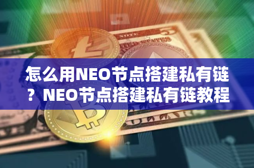 怎么用NEO节点搭建私有链？NEO节点搭建私有链教程