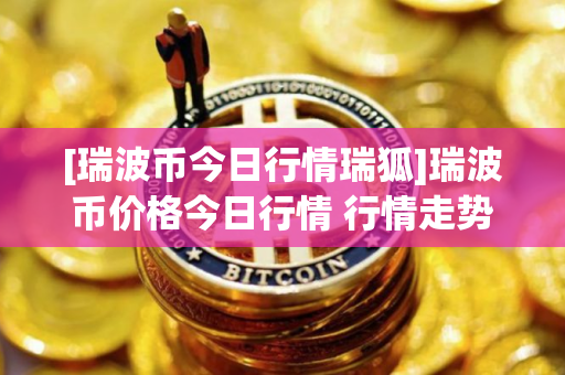 [瑞波币今日行情瑞狐]瑞波币价格今日行情 行情走势