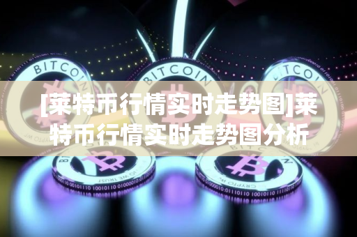 [莱特币行情实时走势图]莱特币行情实时走势图分析