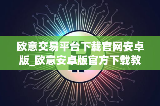 欧意交易平台下载官网安卓版_欧意安卓版官方下载教程