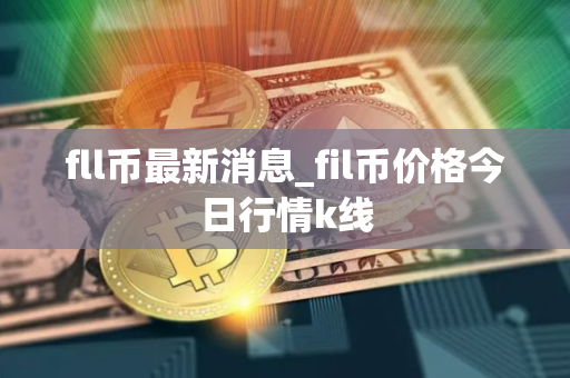 fll币最新消息_fil币价格今日行情k线