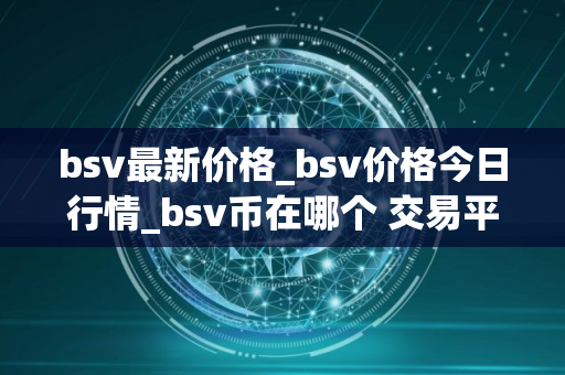 bsv最新价格_bsv价格今日行情_bsv币在哪个 交易平台