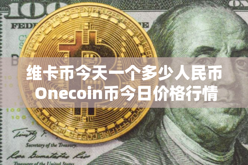 维卡币今天一个多少人民币 Onecoin币今日价格行情