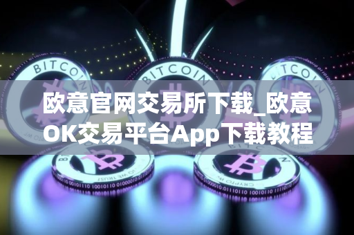 欧意官网交易所下载_欧意OK交易平台App下载教程