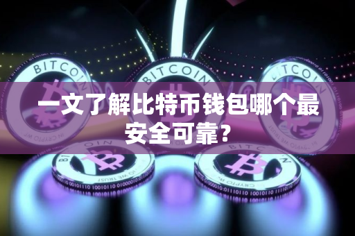 一文了解比特币钱包哪个最安全可靠？