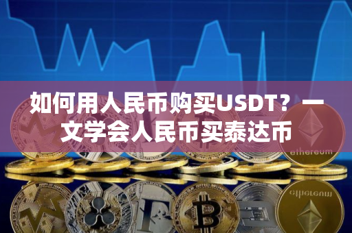 如何用人民币购买USDT?一文学会人民币买泰达币 如何用人民币购买USDT?一文学会人民币买泰达币