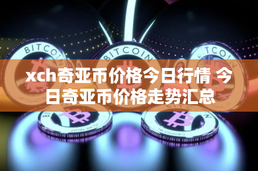 xch奇亚币价格今日行情 今日奇亚币价格走势汇总