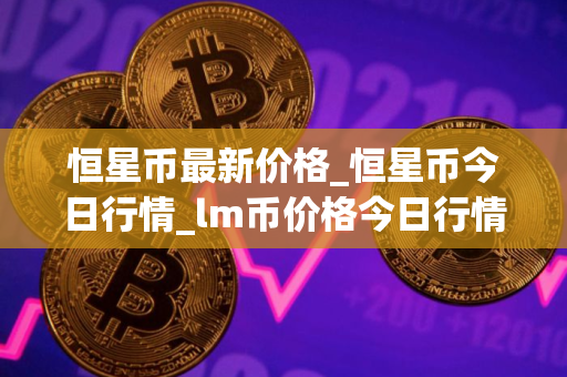 恒星币最新价格_恒星币今日行情_lm币价格今日行情
