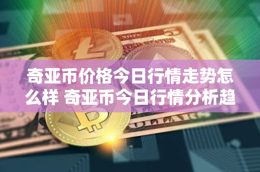 奇亚币价格今日行情走势怎么样 奇亚币今日行情分析趋势
