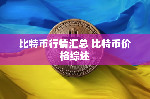 比特币行情汇总 比特币价格综述