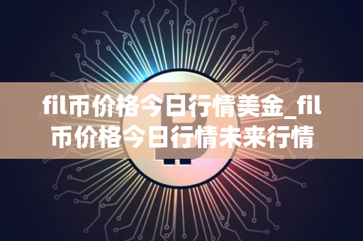 fil币价格今日行情美金_fil币价格今日行情未来行情