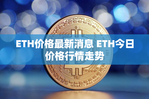 ETH价格最新消息 ETH今日价格行情走势
