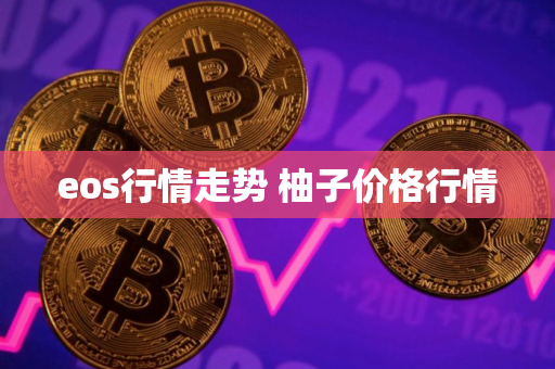 eos行情走势 柚子价格行情 eos行情走势 柚子价格行情