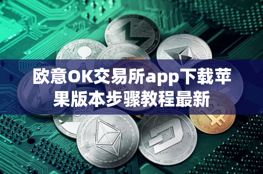 欧意OK交易所app下载苹果版本步骤教程最新