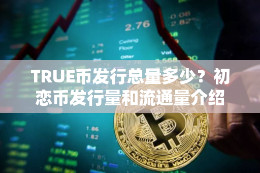 TRUE币发行总量多少？初恋币发行量和流通量介绍