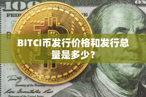 BITCI币发行价格和发行总量是多少？
