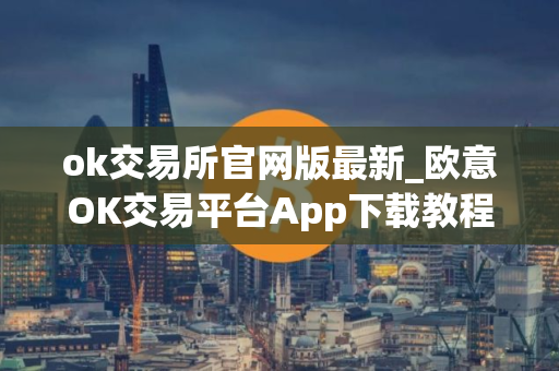 ok交易所官网版最新_欧意OK交易平台App下载教程