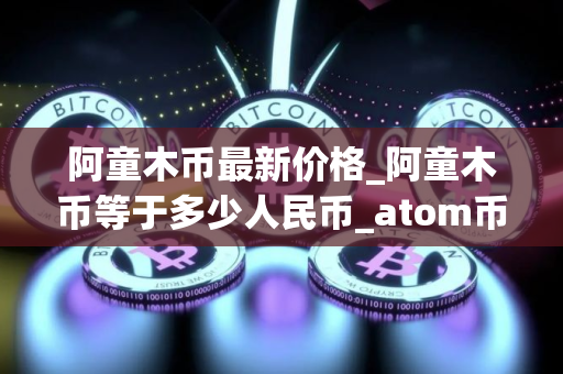 阿童木币最新价格_阿童木币等于多少人民币_atom币行情