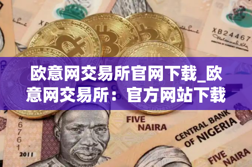 欧意网交易所官网下载_欧意网交易所：官方网站下载指南